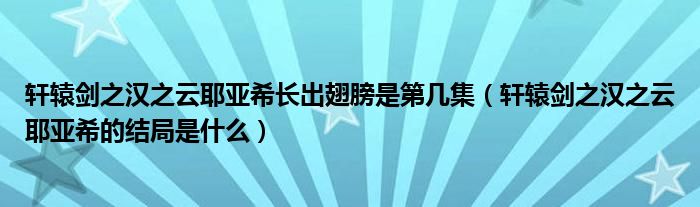 轩辕剑之汉之云耶亚希长出翅膀是第几集（轩辕剑之汉之云耶亚希的结局是什么）