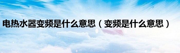 电热水器变频是什么意思（变频是什么意思）