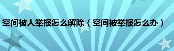 空间被人举报怎么解除（空间被举报怎么办）
