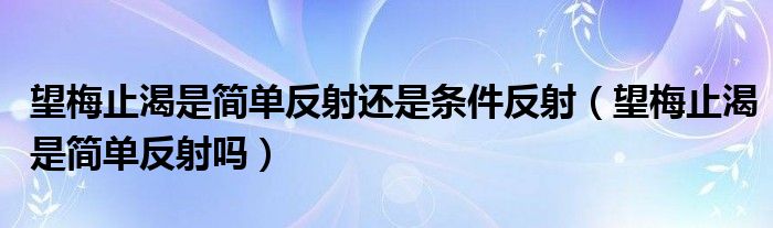 望梅止渴是简单反射还是条件反射（望梅止渴是简单反射吗）
