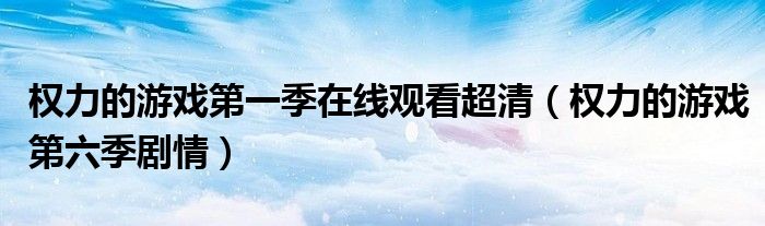 权力的游戏第一季在线观看超清（权力的游戏第六季剧情）
