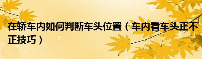 在轿车内如何判断车头位置（车内看车头正不正技巧）