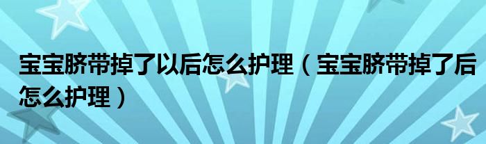 宝宝脐带掉了以后怎么护理（宝宝脐带掉了后怎么护理）