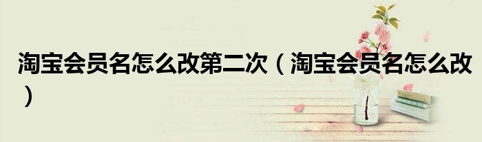 淘宝会员名怎么改第二次（淘宝会员名怎么改）