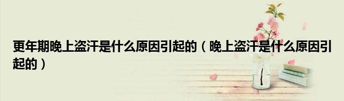 更年期晚上盗汗是什么原因引起的（晚上盗汗是什么原因引起的）