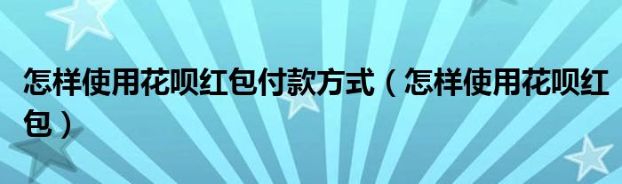 怎样使用花呗红包付款方式（怎样使用花呗红包）