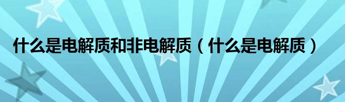 什么是电解质和非电解质（什么是电解质）