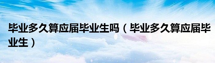 毕业多久算应届毕业生吗（毕业多久算应届毕业生）