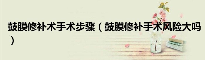鼓膜修补术手术步骤（鼓膜修补手术风险大吗）