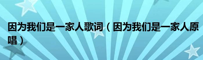 因为我们是一家人歌词（因为我们是一家人原唱）