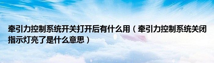 牵引力控制系统开关打开后有什么用（牵引力控制系统关闭指示灯亮了是什么意思）