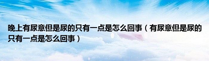 晚上有尿意但是尿的只有一点是怎么回事（有尿意但是尿的只有一点是怎么回事）