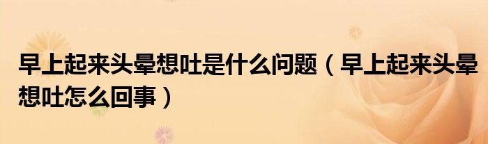 早上起来头晕想吐是什么问题（早上起来头晕想吐怎么回事）