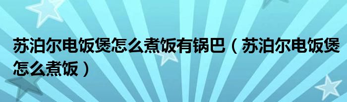 苏泊尔电饭煲怎么煮饭有锅巴（苏泊尔电饭煲怎么煮饭）