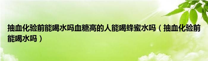 抽血化验前能喝水吗血糖高的人能喝蜂蜜水吗（抽血化验前能喝水吗）
