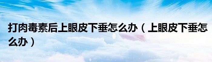 打肉毒素后上眼皮下垂怎么办（上眼皮下垂怎么办）