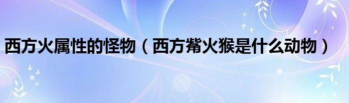 西方火属性的怪物（西方觜火猴是什么动物）