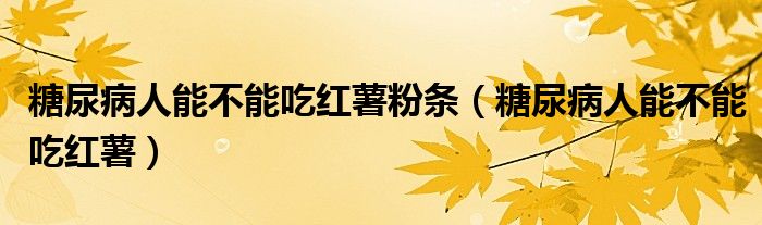 糖尿病人能不能吃红薯粉条（糖尿病人能不能吃红薯）