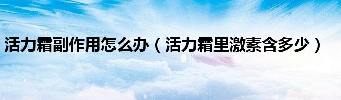活力霜副作用怎么办（活力霜里激素含多少）