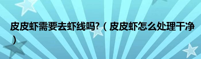 皮皮虾需要去虾线吗?（皮皮虾怎么处理干净）