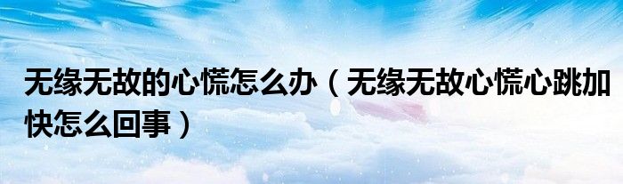 无缘无故的心慌怎么办（无缘无故心慌心跳加快怎么回事）