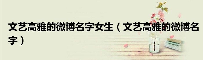 文艺高雅的微博名字女生（文艺高雅的微博名字）