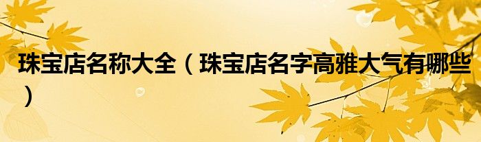 珠宝店名称大全（珠宝店名字高雅大气有哪些）
