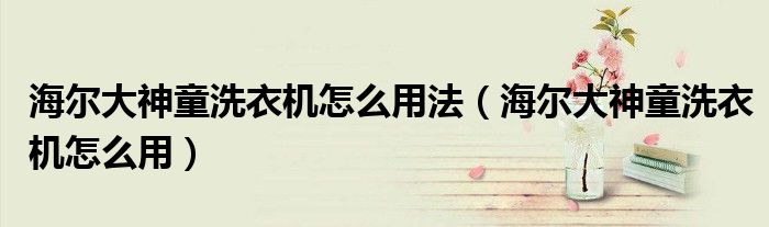 海尔大神童洗衣机怎么用法（海尔大神童洗衣机怎么用）