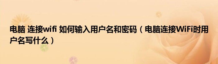 电脑 连接wifi 如何输入用户名和密码（电脑连接WiFi时用户名写什么）