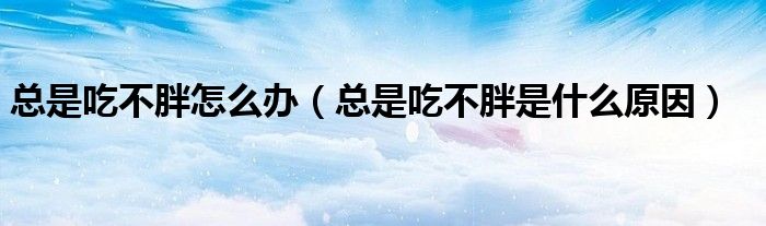 总是吃不胖怎么办（总是吃不胖是什么原因）