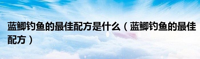 蓝鲫钓鱼的最佳配方是什么（蓝鲫钓鱼的最佳配方）