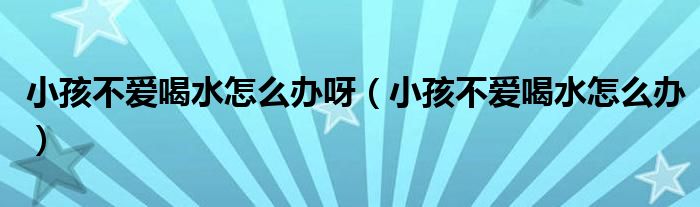 小孩不爱喝水怎么办呀（小孩不爱喝水怎么办）