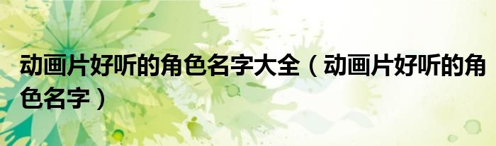 动画片好听的角色名字大全（动画片好听的角色名字）