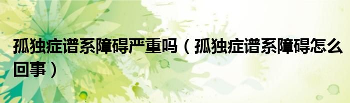 孤独症谱系障碍严重吗（孤独症谱系障碍怎么回事）