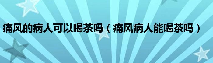 痛风的病人可以喝茶吗（痛风病人能喝茶吗）