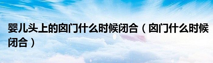 婴儿头上的囟门什么时候闭合（囟门什么时候闭合）