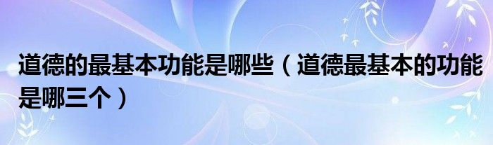道德的最基本功能是哪些（道德最基本的功能是哪三个）