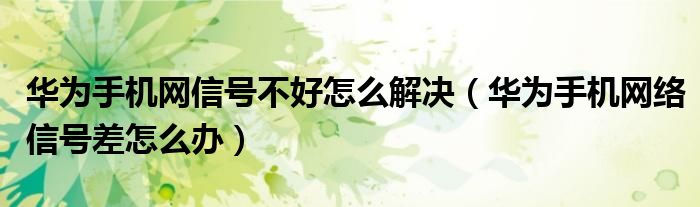 华为手机网信号不好怎么解决（华为手机网络信号差怎么办）