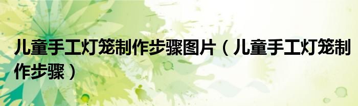 儿童手工灯笼制作步骤图片（儿童手工灯笼制作步骤）