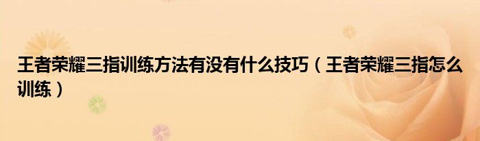 王者荣耀三指训练方法有没有什么技巧（王者荣耀三指怎么训练）