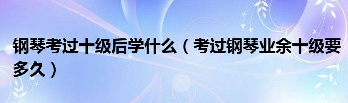 钢琴考过十级后学什么（考过钢琴业余十级要多久）