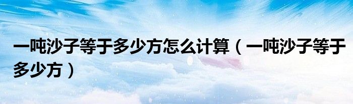 一吨沙子等于多少方怎么计算（一吨沙子等于多少方）