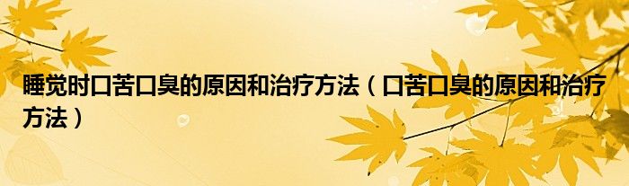 睡觉时口苦口臭的原因和治疗方法（口苦口臭的原因和治疗方法）