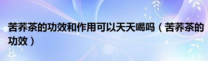 苦荞茶的功效和作用可以天天喝吗（苦荞茶的功效）