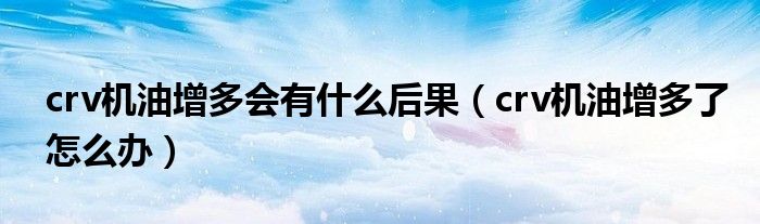 crv机油增多会有什么后果（crv机油增多了怎么办）