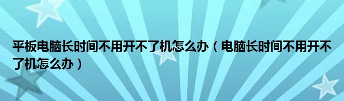 平板电脑长时间不用开不了机怎么办（电脑长时间不用开不了机怎么办）