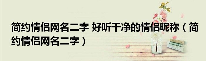 简约情侣网名二字 好听干净的情侣昵称（简约情侣网名二字）