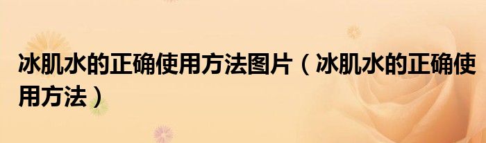 冰肌水的正确使用方法图片（冰肌水的正确使用方法）