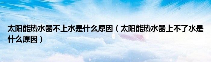 太阳能热水器不上水是什么原因（太阳能热水器上不了水是什么原因）