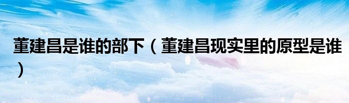 董建昌是谁的部下（董建昌现实里的原型是谁）